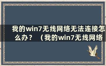 我的win7无线网络无法连接怎么办？ （我的win7无线网络无法连接怎么办）